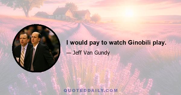 I would pay to watch Ginobili play.