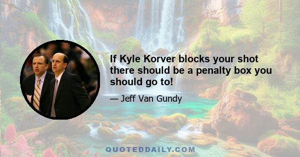 If Kyle Korver blocks your shot there should be a penalty box you should go to!