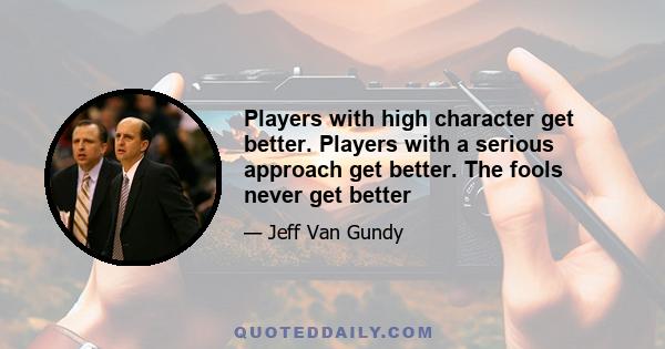 Players with high character get better. Players with a serious approach get better. The fools never get better