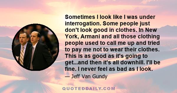 Sometimes I look like I was under interrogation. Some people just don't look good in clothes. In New York, Armani and all those clothing people used to call me up and tried to pay me not to wear their clothes. This is