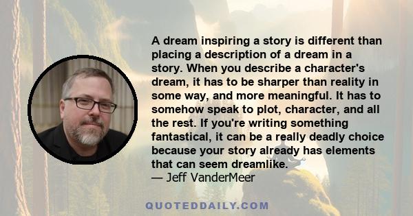 A dream inspiring a story is different than placing a description of a dream in a story. When you describe a character's dream, it has to be sharper than reality in some way, and more meaningful. It has to somehow speak 