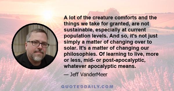 A lot of the creature comforts and the things we take for granted, are not sustainable, especially at current population levels. And so, it's not just simply a matter of changing over to solar. It's a matter of changing 