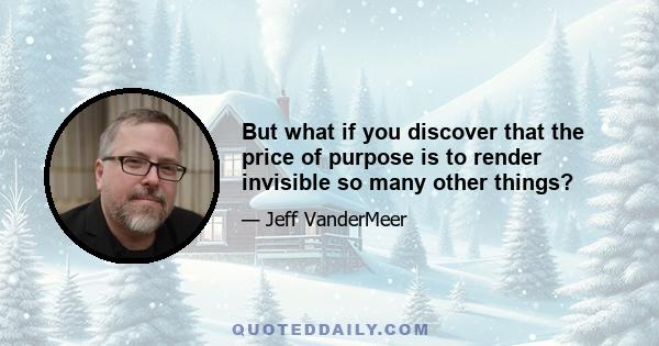 But what if you discover that the price of purpose is to render invisible so many other things?