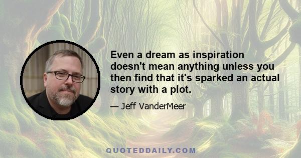 Even a dream as inspiration doesn't mean anything unless you then find that it's sparked an actual story with a plot.