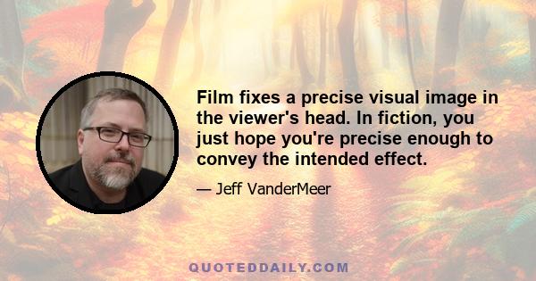 Film fixes a precise visual image in the viewer's head. In fiction, you just hope you're precise enough to convey the intended effect.