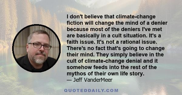 I don't believe that climate-change fiction will change the mind of a denier because most of the deniers I've met are basically in a cult situation. It's a faith issue. It's not a rational issue. There's no fact that's