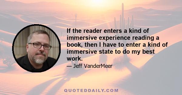 If the reader enters a kind of immersive experience reading a book, then I have to enter a kind of immersive state to do my best work.