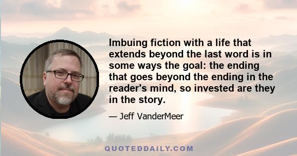 Imbuing fiction with a life that extends beyond the last word is in some ways the goal: the ending that goes beyond the ending in the reader's mind, so invested are they in the story.