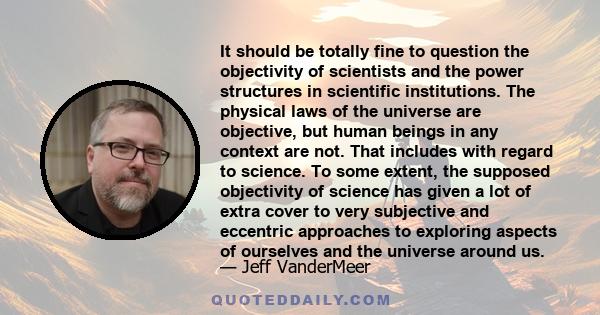 It should be totally fine to question the objectivity of scientists and the power structures in scientific institutions. The physical laws of the universe are objective, but human beings in any context are not. That