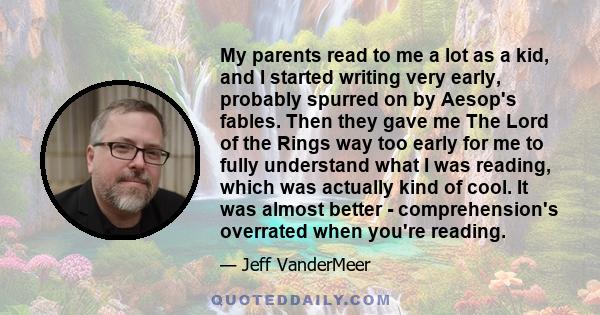 My parents read to me a lot as a kid, and I started writing very early, probably spurred on by Aesop's fables. Then they gave me The Lord of the Rings way too early for me to fully understand what I was reading, which