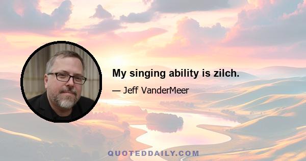 My singing ability is zilch.