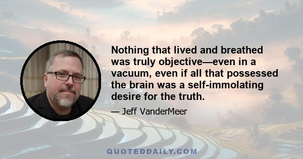 Nothing that lived and breathed was truly objective—even in a vacuum, even if all that possessed the brain was a self-immolating desire for the truth.