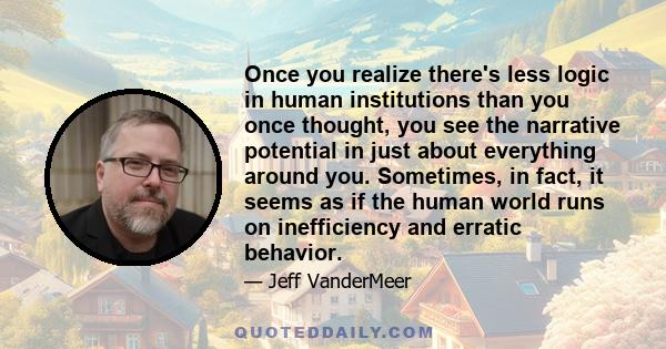 Once you realize there's less logic in human institutions than you once thought, you see the narrative potential in just about everything around you. Sometimes, in fact, it seems as if the human world runs on