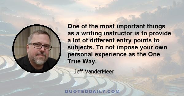 One of the most important things as a writing instructor is to provide a lot of different entry points to subjects. To not impose your own personal experience as the One True Way.