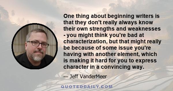 One thing about beginning writers is that they don't really always know their own strengths and weaknesses - you might think you're bad at characterization, but that might really be because of some issue you're having