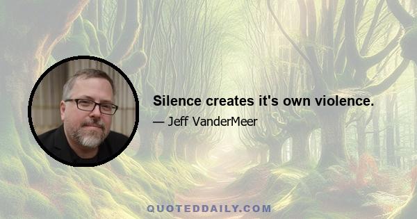 Silence creates it's own violence.