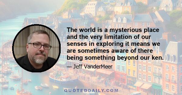 The world is a mysterious place and the very limitation of our senses in exploring it means we are sometimes aware of there being something beyond our ken.