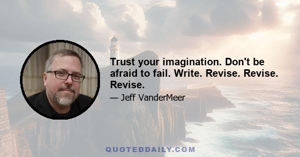 Trust your imagination. Don't be afraid to fail. Write. Revise. Revise. Revise.