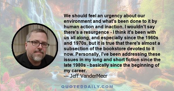 We should feel an urgency about our environment and what's been done to it by human action and inaction. I wouldn't say there's a resurgence - I think it's been with us all along, and especially since the 1960s and