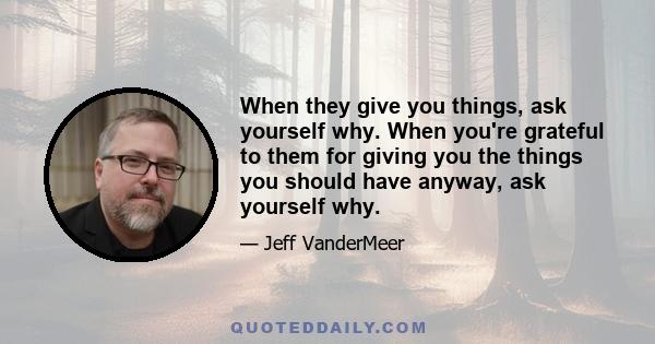 When they give you things, ask yourself why. When you're grateful to them for giving you the things you should have anyway, ask yourself why.