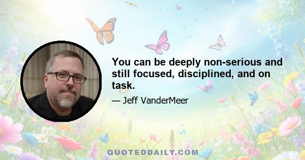 You can be deeply non-serious and still focused, disciplined, and on task.