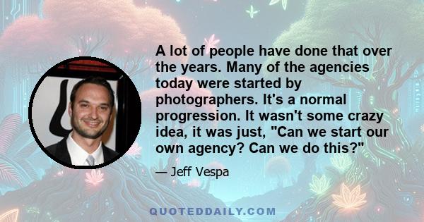 A lot of people have done that over the years. Many of the agencies today were started by photographers. It's a normal progression. It wasn't some crazy idea, it was just, Can we start our own agency? Can we do this?