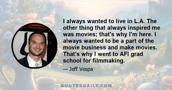 I always wanted to live in L.A. The other thing that always inspired me was movies; that's why I'm here. I always wanted to be a part of the movie business and make movies. That's why I went to AFI grad school for