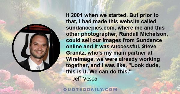 It 2001 when we started. But prior to that, I had made this website called sundancepics.com, where me and this other photographer, Randall Michelson, could sell our images from Sundance online and it was successful.