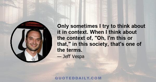 Only sometimes I try to think about it in context. When I think about the context of, Oh, I'm this or that, in this society, that's one of the terms.