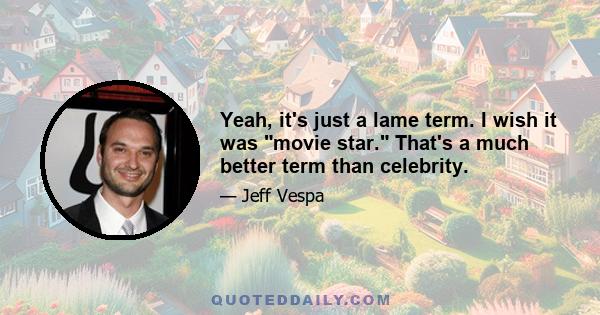 Yeah, it's just a lame term. I wish it was movie star. That's a much better term than celebrity.