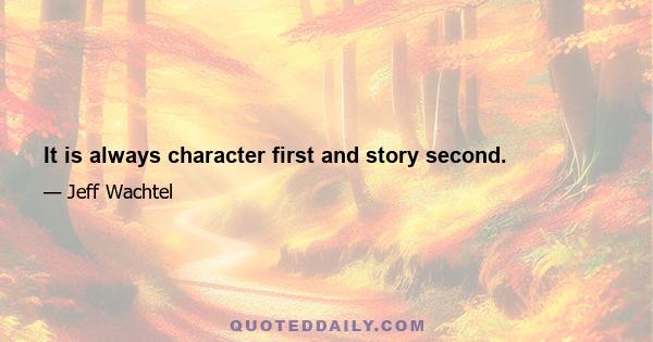 It is always character first and story second.