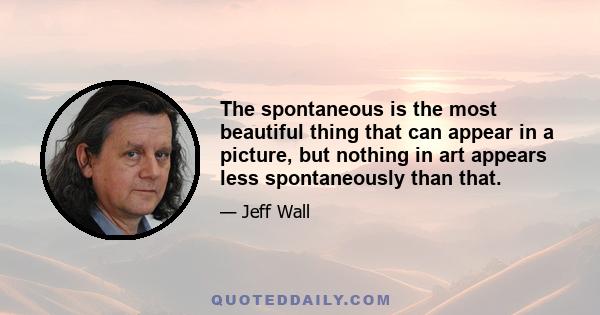 The spontaneous is the most beautiful thing that can appear in a picture, but nothing in art appears less spontaneously than that.