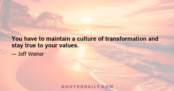 You have to maintain a culture of transformation and stay true to your values.