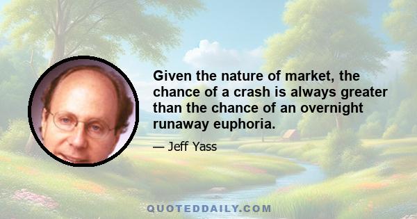 Given the nature of market, the chance of a crash is always greater than the chance of an overnight runaway euphoria.