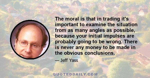 The moral is that in trading it's important to examine the situation from as many angles as possible, because your initial impulses are probably going to be wrong. There is never any money to be made in the obvious