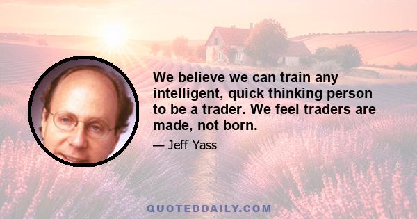 We believe we can train any intelligent, quick thinking person to be a trader. We feel traders are made, not born.