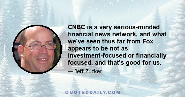 CNBC is a very serious-minded financial news network, and what we've seen thus far from Fox appears to be not as investment-focused or financially focused, and that's good for us.