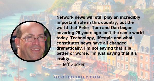 Network news will still play an incredibly important role in this country, but the world that Peter, Tom and Dan began covering 25 years ago isn't the same world today. Technology, lifestyle and what constitutes news