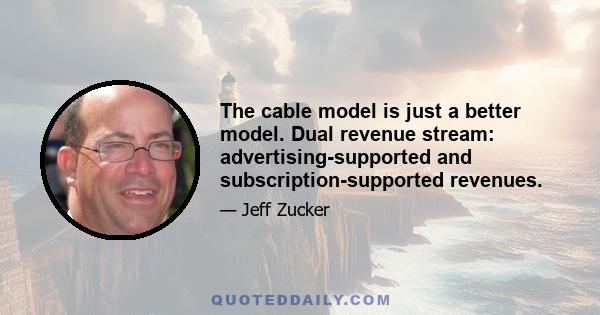 The cable model is just a better model. Dual revenue stream: advertising-supported and subscription-supported revenues.