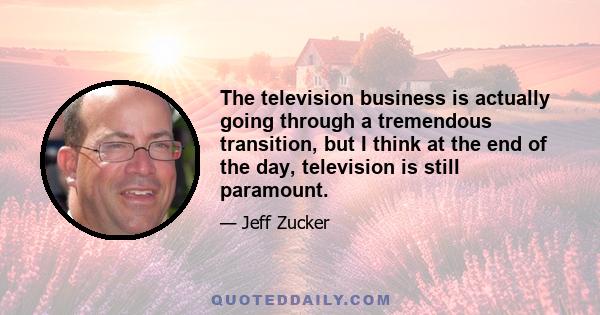 The television business is actually going through a tremendous transition, but I think at the end of the day, television is still paramount.