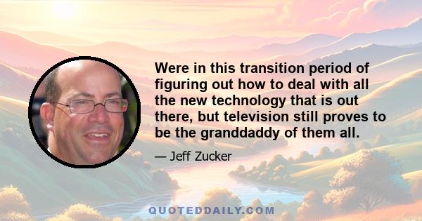 Were in this transition period of figuring out how to deal with all the new technology that is out there, but television still proves to be the granddaddy of them all.