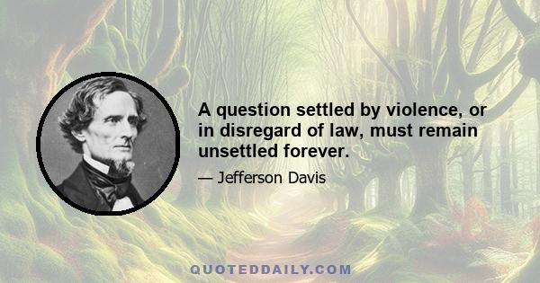 A question settled by violence, or in disregard of law, must remain unsettled forever.