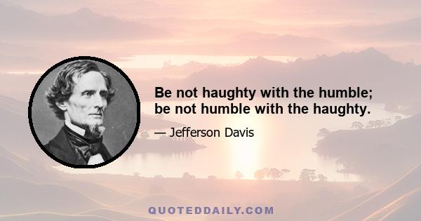 Be not haughty with the humble; be not humble with the haughty.