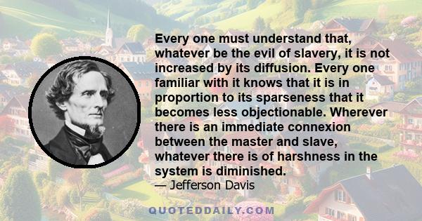 Every one must understand that, whatever be the evil of slavery, it is not increased by its diffusion. Every one familiar with it knows that it is in proportion to its sparseness that it becomes less objectionable.