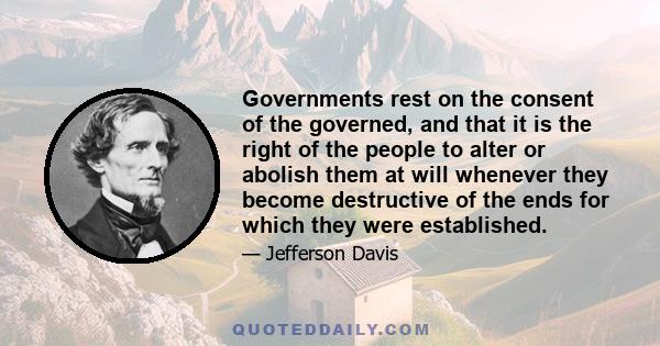 Governments rest on the consent of the governed, and that it is the right of the people to alter or abolish them at will whenever they become destructive of the ends for which they were established.