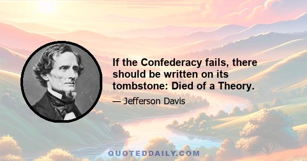 If the Confederacy fails, there should be written on its tombstone: Died of a Theory.