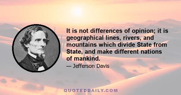 It is not differences of opinion; it is geographical lines, rivers, and mountains which divide State from State, and make different nations of mankind.