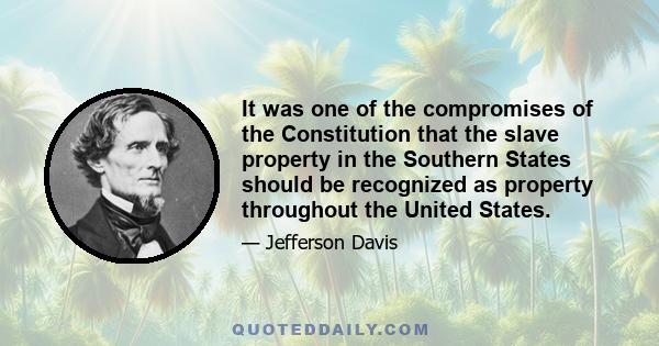 It was one of the compromises of the Constitution that the slave property in the Southern States should be recognized as property throughout the United States.