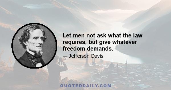 Let men not ask what the law requires, but give whatever freedom demands.