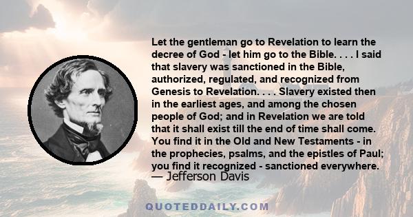 Let the gentleman go to Revelation to learn the decree of God - let him go to the Bible. . . . I said that slavery was sanctioned in the Bible, authorized, regulated, and recognized from Genesis to Revelation. . . .